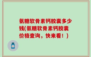 氨糖软骨素钙胶囊多少钱(氨糖软骨素钙胶囊价格查询，快来看！)