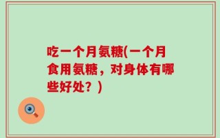 吃一个月氨糖(一个月食用氨糖，对身体有哪些好处？)