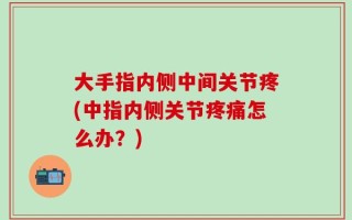 大手指内侧中间关节疼(中指内侧关节疼痛怎么办？)