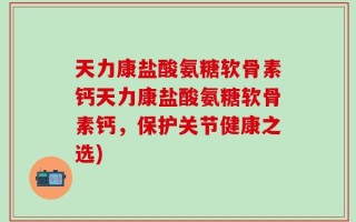 天力康盐酸氨糖软骨素钙天力康盐酸氨糖软骨素钙，保护关节健康之选)