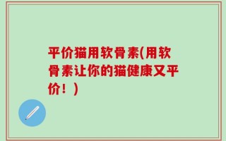 平价猫用软骨素(用软骨素让你的猫健康又平价！)