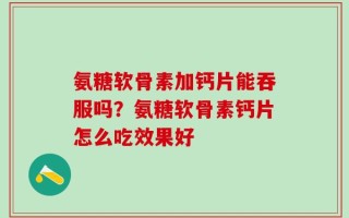 氨糖软骨素加钙片能吞服吗？氨糖软骨素钙片怎么吃效果好