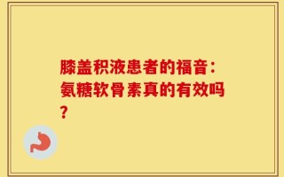 膝盖积液患者的福音：氨糖软骨素真的有效吗？