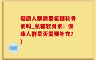 健康人群需要氨糖软骨素吗_氨糖软骨素：健康人群是否需要补充？)