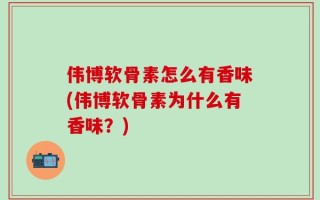 伟博软骨素怎么有香味(伟博软骨素为什么有香味？)