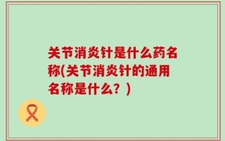 关节消炎针是什么药名称(关节消炎针的通用名称是什么？)