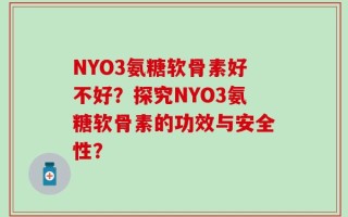 NYO3氨糖软骨素好不好？探究NYO3氨糖软骨素的功效与安全性？