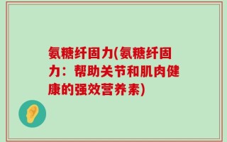 氨糖纤固力(氨糖纤固力：帮助关节和肌肉健康的强效营养素)