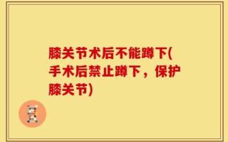 膝关节术后不能蹲下(手术后禁止蹲下，保护膝关节)