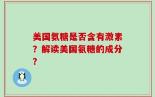 美国氨糖是否含有激素？解读美国氨糖的成分？
