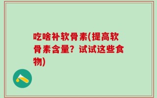 吃啥补软骨素(提高软骨素含量？试试这些食物)