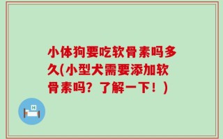 小体狗要吃软骨素吗多久(小型犬需要添加软骨素吗？了解一下！)
