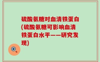 硫酸氨糖对血清铁蛋白(硫酸氨糖可影响血清铁蛋白水平——研究发现)