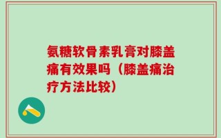 氨糖软骨素乳膏对膝盖痛有效果吗（膝盖痛治疗方法比较）