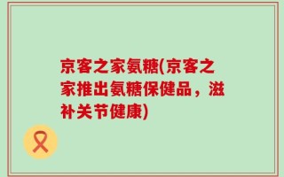京客之家氨糖(京客之家推出氨糖保健品，滋补关节健康)