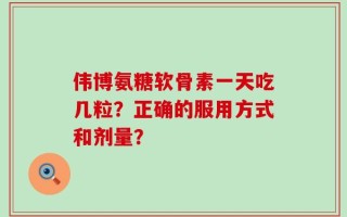 伟博氨糖软骨素一天吃几粒？正确的服用方式和剂量？