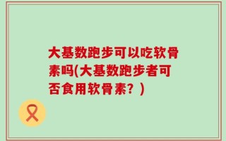 大基数跑步可以吃软骨素吗(大基数跑步者可否食用软骨素？)