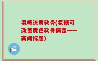 氨糖流黄软骨(氨糖可改善黄色软骨病变——新闻标题)