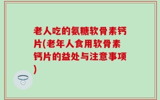 老人吃的氨糖软骨素钙片(老年人食用软骨素钙片的益处与注意事项)