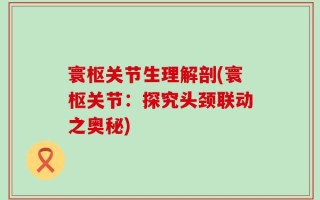 寰枢关节生理解剖(寰枢关节：探究头颈联动之奥秘)