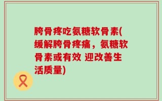 胯骨疼吃氨糖软骨素(缓解胯骨疼痛，氨糖软骨素或有效 迎改善生活质量)