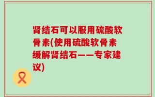 肾结石可以服用硫酸软骨素(使用硫酸软骨素缓解肾结石——专家建议)