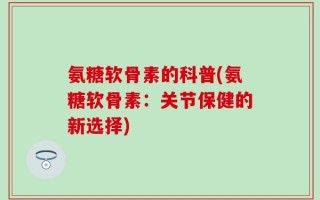 氨糖软骨素的科普(氨糖软骨素：关节保健的新选择)