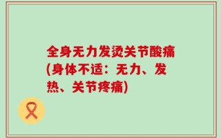 全身无力发烫关节酸痛(身体不适：无力、发热、关节疼痛)