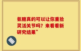 氨糖真的可以让你重拾灵活关节吗？来看看新研究结果”