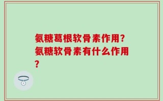 氨糖葛根软骨素作用？氨糖软骨素有什么作用？