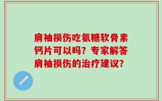 肩袖损伤吃氨糖软骨素钙片可以吗？专家解答肩袖损伤的治疗建议？