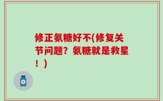 修正氨糖好不(修复关节问题？氨糖就是救星！)