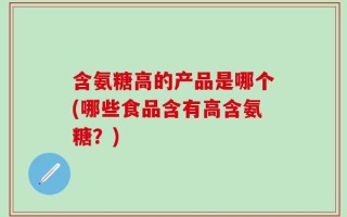 含氨糖高的产品是哪个(哪些食品含有高含氨糖？)