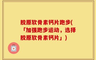 胶原软骨素钙片跑步(「加强跑步运动，选择胶原软骨素钙片」)