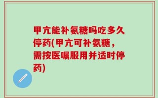 甲亢能补氨糖吗吃多久停药(甲亢可补氨糖，需按医嘱服用并适时停药)