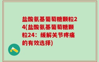 盐酸氨基葡萄糖颗粒24(盐酸氨基葡萄糖颗粒24：缓解关节疼痛的有效选择)
