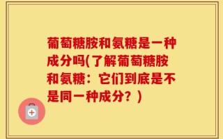 葡萄糖胺和氨糖是一种成分吗(了解葡萄糖胺和氨糖：它们到底是不是同一种成分？)