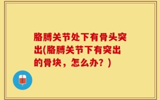 胳膊关节处下有骨头突出(胳膊关节下有突出的骨块，怎么办？)