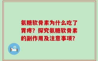 氨糖软骨素为什么吃了胃疼？探究氨糖软骨素的副作用及注意事项？