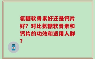 氨糖软骨素好还是钙片好？对比氨糖软骨素和钙片的功效和适用人群？