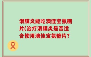 滑膜炎能吃澳佳宝氨糖片(治疗滑膜炎是否适合使用澳佳宝氨糖片？
