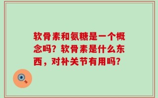 软骨素和氨糖是一个概念吗？软骨素是什么东西，对补关节有用吗？