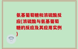 氨基葡萄糖和浓硫酸反应(浓硫酸与氨基葡萄糖的反应及其应用实例)