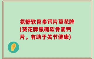 氨糖软骨素钙片葵花牌(葵花牌氨糖软骨素钙片，有助于关节健康)