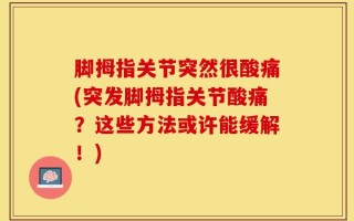脚拇指关节突然很酸痛(突发脚拇指关节酸痛？这些方法或许能缓解！)