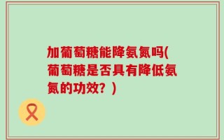 加葡萄糖能降氨氮吗(葡萄糖是否具有降低氨氮的功效？)