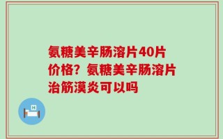 氨糖美辛肠溶片40片价格？氨糖美辛肠溶片治筋漠炎可以吗