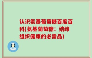 认识氨基葡萄糖百度百科(氨基葡萄糖：结缔组织健康的必需品)