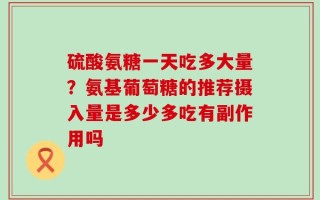 硫酸氨糖一天吃多大量？氨基葡萄糖的推荐摄入量是多少多吃有副作用吗