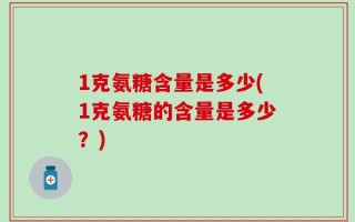 1克氨糖含量是多少(1克氨糖的含量是多少？)